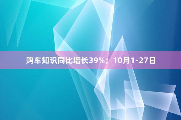 购车知识同比增长39%；10月1-27日