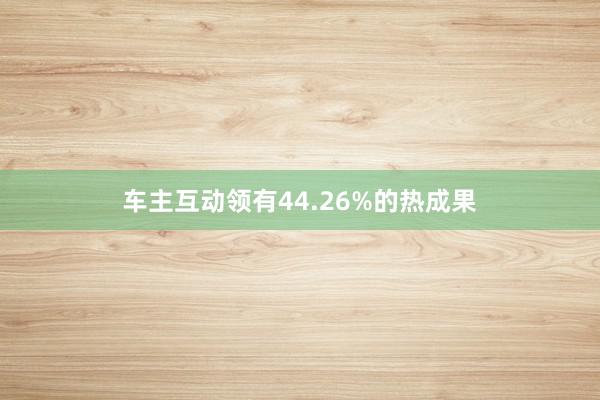 车主互动领有44.26%的热成果