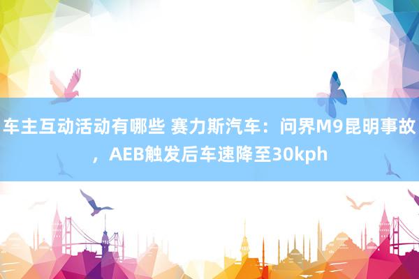 车主互动活动有哪些 赛力斯汽车：问界M9昆明事故，AEB触发后车速降至30kph