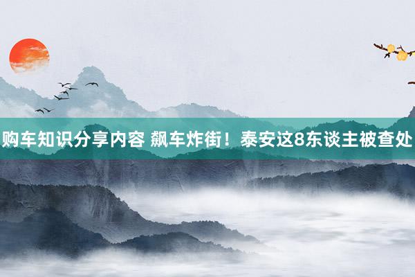 购车知识分享内容 飙车炸街！泰安这8东谈主被查处