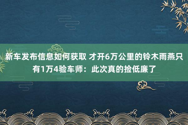 新车发布信息如何获取 才开6万公里的铃木雨燕只有1万4验车师：此次真的捡低廉了