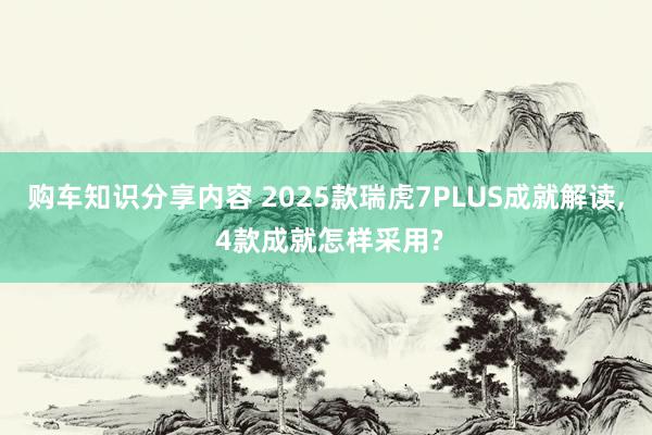 购车知识分享内容 2025款瑞虎7PLUS成就解读, 4款成就怎样采用?