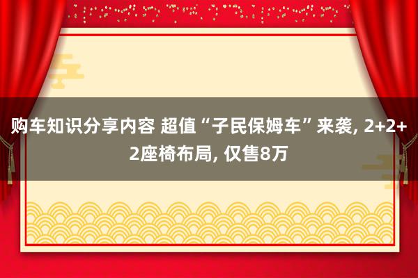 购车知识分享内容 超值“子民保姆车”来袭, 2+2+2座椅布局, 仅售8万