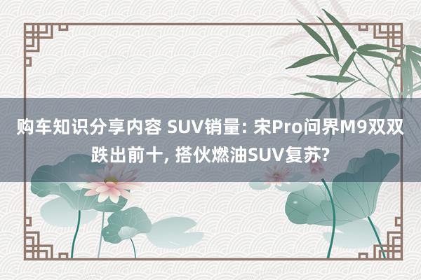 购车知识分享内容 SUV销量: 宋Pro问界M9双双跌出前十, 搭伙燃油SUV复苏?