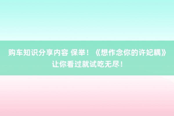 购车知识分享内容 保举！《想作念你的许妃耦》让你看过就试吃无尽！