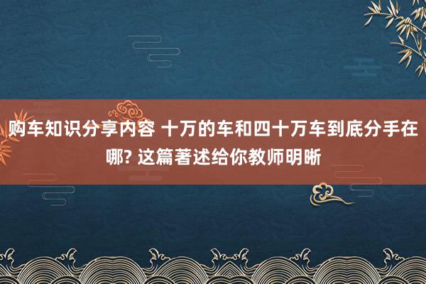 购车知识分享内容 十万的车和四十万车到底分手在哪? 这篇著述给你教师明晰