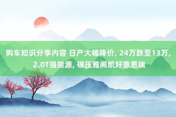 购车知识分享内容 日产大幅降价, 24万跌至13万, 2.0T强能源, 碾压雅阁凯好意思瑞