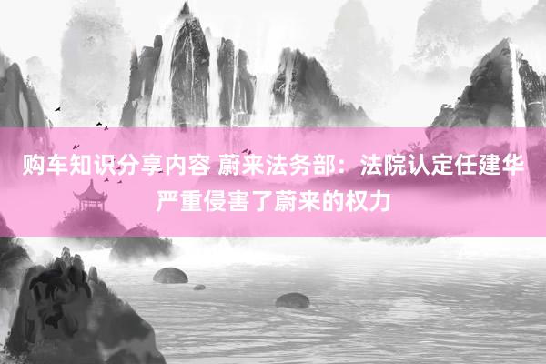 购车知识分享内容 蔚来法务部：法院认定任建华严重侵害了蔚来的权力