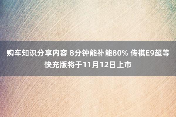 购车知识分享内容 8分钟能补能80% 传祺E9超等快充版将于11月12日上市