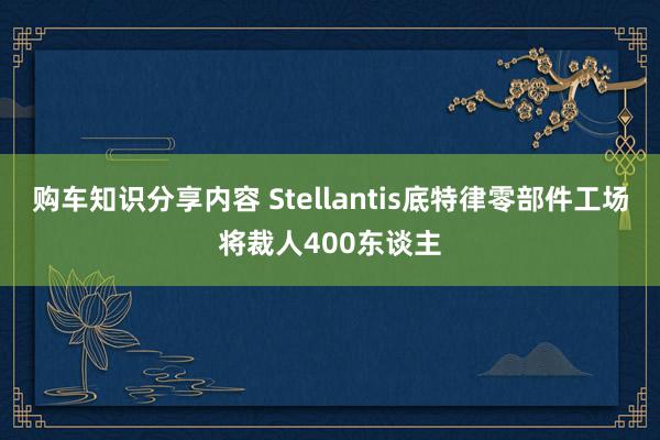 购车知识分享内容 Stellantis底特律零部件工场将裁人400东谈主