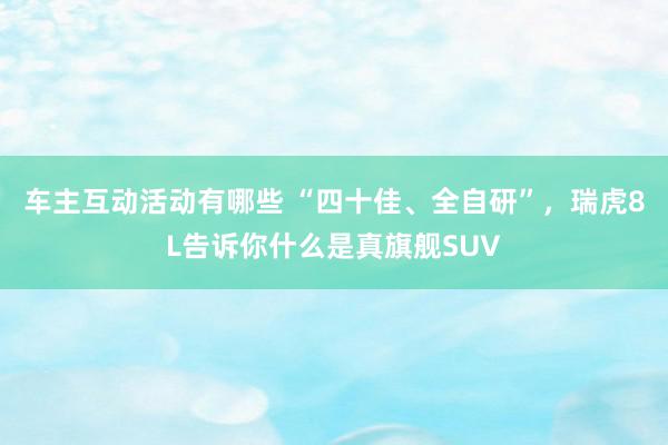 车主互动活动有哪些 “四十佳、全自研”，瑞虎8L告诉你什么是真旗舰SUV