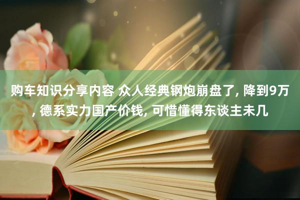 购车知识分享内容 众人经典钢炮崩盘了, 降到9万, 德系实力国产价钱, 可惜懂得东谈主未几