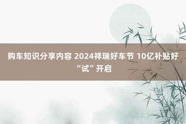 购车知识分享内容 2024祥瑞好车节 10亿补贴好“试”开启