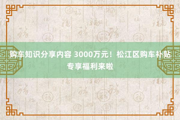 购车知识分享内容 3000万元！松江区购车补贴专享福利来啦