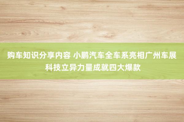 购车知识分享内容 小鹏汽车全车系亮相广州车展 科技立异力量成就四大爆款