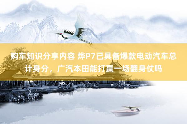 购车知识分享内容 烨P7已具备爆款电动汽车总计身分，广汽本田能打赢一场翻身仗吗