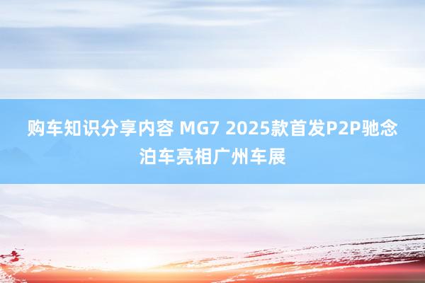 购车知识分享内容 MG7 2025款首发P2P驰念泊车亮相广州车展