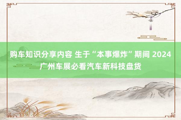 购车知识分享内容 生于“本事爆炸”期间 2024广州车展必看汽车新科技盘货