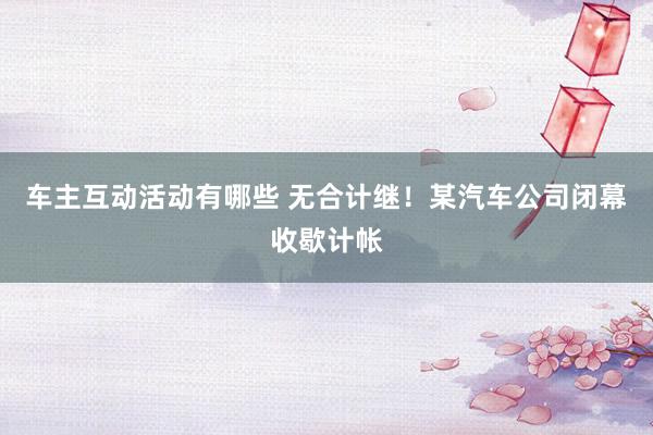 车主互动活动有哪些 无合计继！某汽车公司闭幕收歇计帐