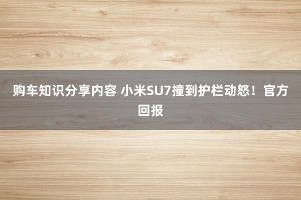 购车知识分享内容 小米SU7撞到护栏动怒！官方回报