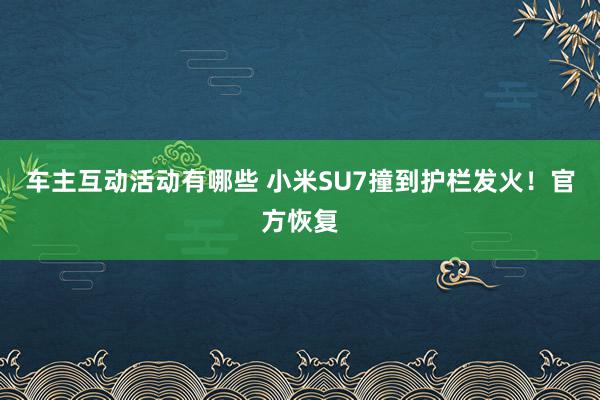 车主互动活动有哪些 小米SU7撞到护栏发火！官方恢复