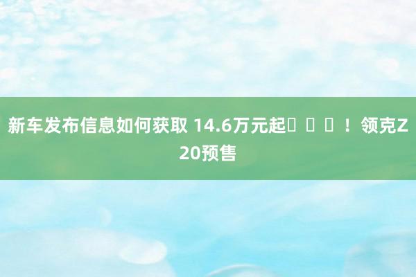 新车发布信息如何获取 14.6万元起​​​！领克Z20预售