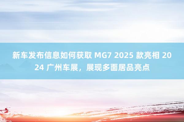 新车发布信息如何获取 MG7 2025 款亮相 2024 广州车展，展现多面居品亮点