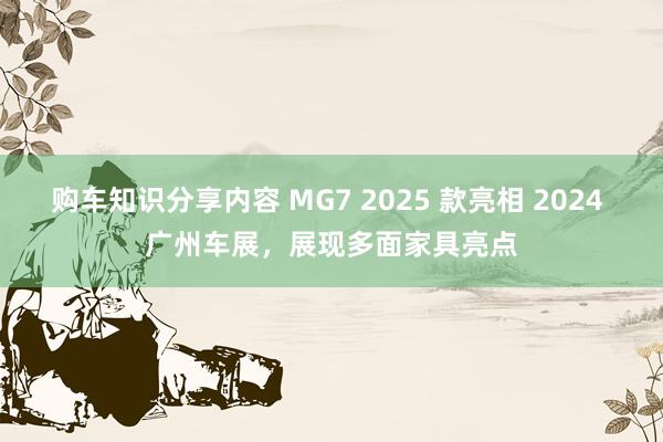 购车知识分享内容 MG7 2025 款亮相 2024 广州车展，展现多面家具亮点