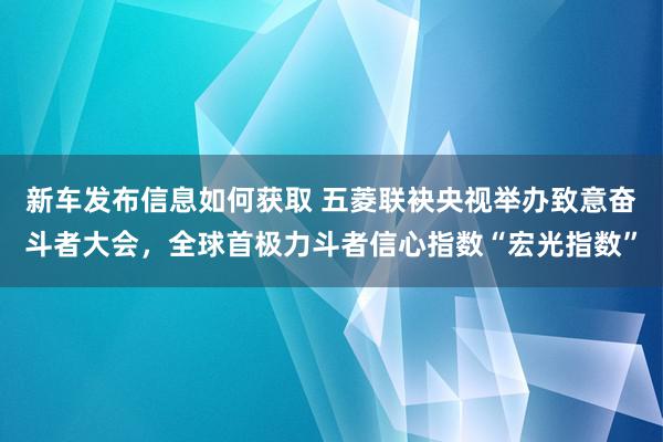 新车发布信息如何获取 五菱联袂央视举办致意奋斗者大会，全球首极力斗者信心指数“宏光指数”