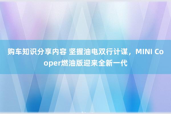 购车知识分享内容 坚握油电双行计谋，MINI Cooper燃油版迎来全新一代