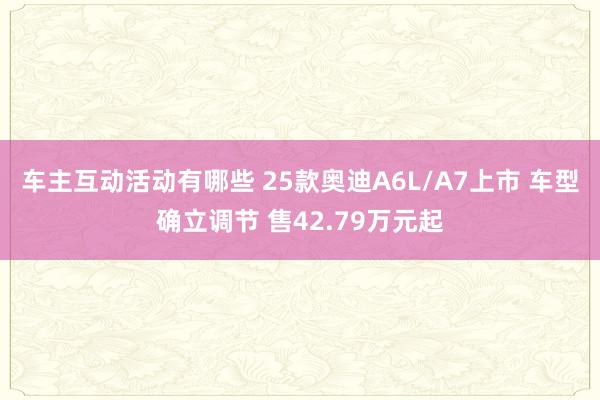 车主互动活动有哪些 25款奥迪A6L/A7上市 车型确立调节 售42.79万元起