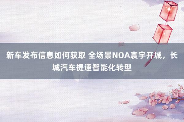 新车发布信息如何获取 全场景NOA寰宇开城，长城汽车提速智能化转型