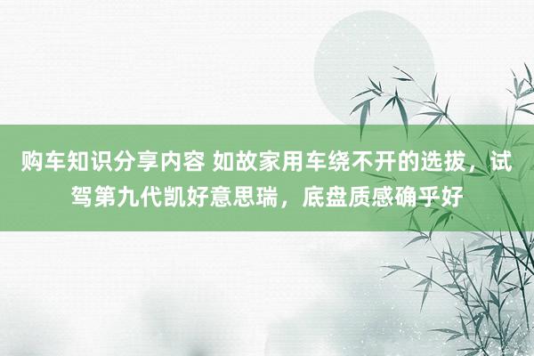 购车知识分享内容 如故家用车绕不开的选拔，试驾第九代凯好意思瑞，底盘质感确乎好