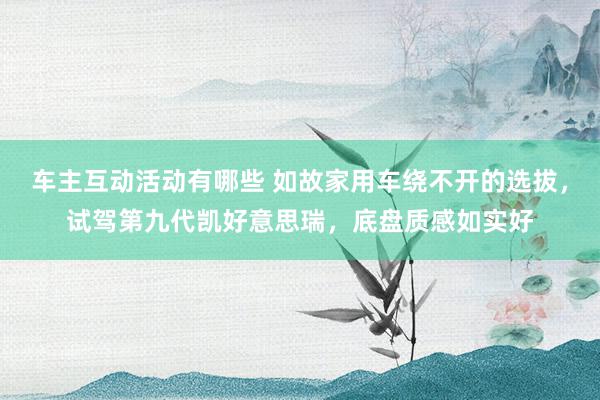 车主互动活动有哪些 如故家用车绕不开的选拔，试驾第九代凯好意思瑞，底盘质感如实好