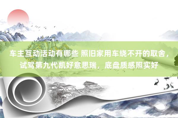 车主互动活动有哪些 照旧家用车绕不开的取舍，试驾第九代凯好意思瑞，底盘质感照实好