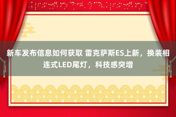 新车发布信息如何获取 雷克萨斯ES上新，换装相连式LED尾灯，科技感突增