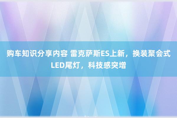 购车知识分享内容 雷克萨斯ES上新，换装聚会式LED尾灯，科技感突增