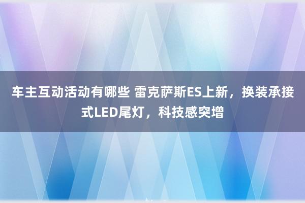 车主互动活动有哪些 雷克萨斯ES上新，换装承接式LED尾灯，科技感突增