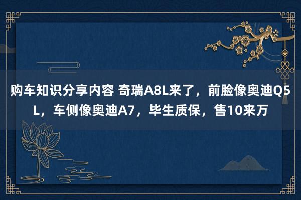 购车知识分享内容 奇瑞A8L来了，前脸像奥迪Q5L，车侧像奥迪A7，毕生质保，售10来万