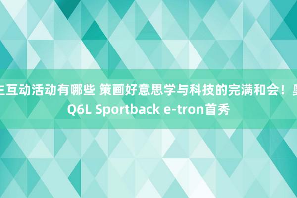 车主互动活动有哪些 策画好意思学与科技的完满和会！奥迪Q6L Sportback e-tron首秀