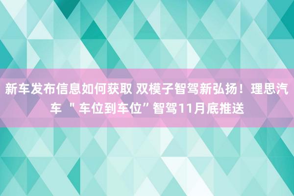 新车发布信息如何获取 双模子智驾新弘扬！理思汽车 ＂车位到车位”智驾11月底推送