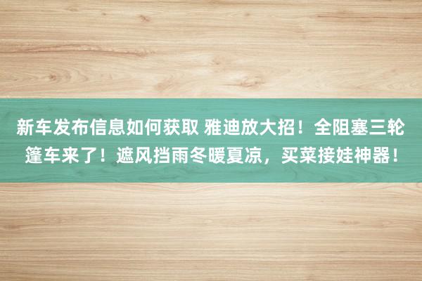 新车发布信息如何获取 雅迪放大招！全阻塞三轮篷车来了！遮风挡雨冬暖夏凉，买菜接娃神器！