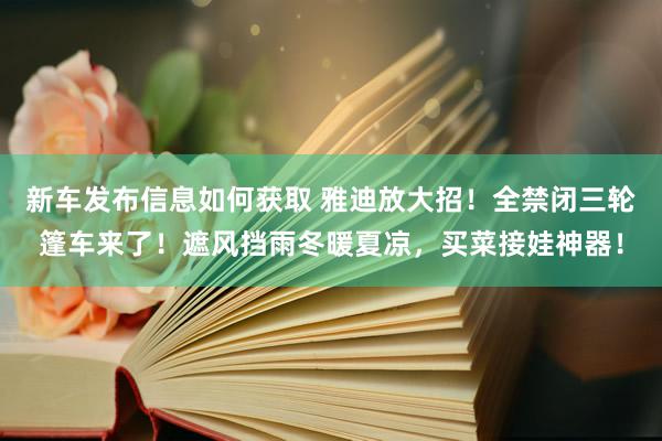 新车发布信息如何获取 雅迪放大招！全禁闭三轮篷车来了！遮风挡雨冬暖夏凉，买菜接娃神器！