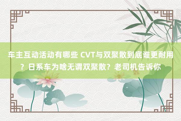 车主互动活动有哪些 CVT与双聚散到底谁更耐用？日系车为啥无谓双聚散？老司机告诉你