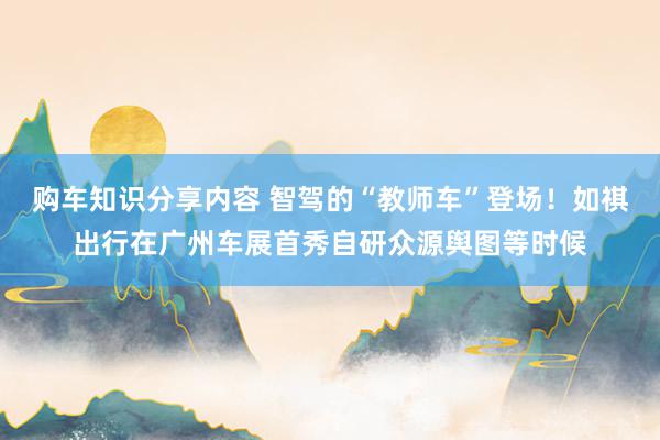 购车知识分享内容 智驾的“教师车”登场！如祺出行在广州车展首秀自研众源舆图等时候