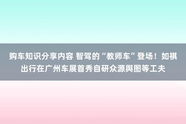 购车知识分享内容 智驾的“教师车”登场！如祺出行在广州车展首秀自研众源舆图等工夫