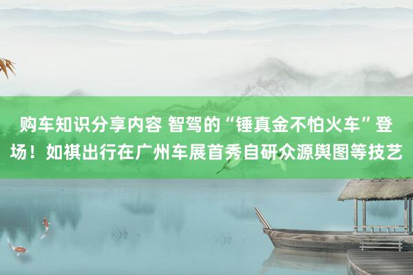 购车知识分享内容 智驾的“锤真金不怕火车”登场！如祺出行在广州车展首秀自研众源舆图等技艺