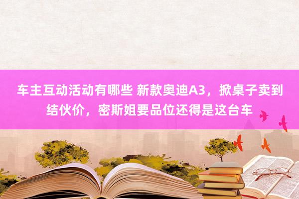 车主互动活动有哪些 新款奥迪A3，掀桌子卖到结伙价，密斯姐要品位还得是这台车