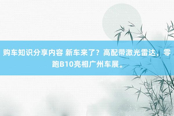 购车知识分享内容 新车来了？高配带激光雷达，零跑B10亮相广州车展。