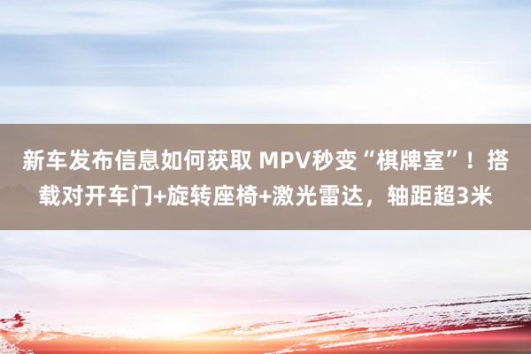 新车发布信息如何获取 MPV秒变“棋牌室”！搭载对开车门+旋转座椅+激光雷达，轴距超3米